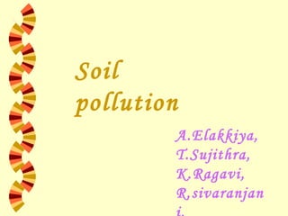 Soil
pollution
A.Elakkiya,
T.Sujithra,
K.Ragavi,
R.sivaranjan

 