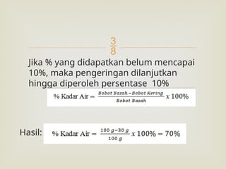 
Jika % yang didapatkan belum mencapai
10%, maka pengeringan dilanjutkan
hingga diperoleh persentase 10%
Hasil:
 