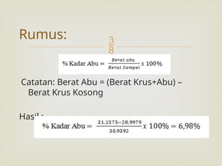 
Catatan: Berat Abu = (Berat Krus+Abu) –
Berat Krus Kosong
Hasil :
Rumus:
 