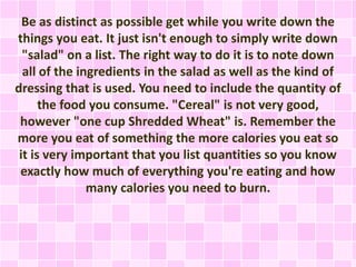 Be as distinct as possible get while you write down the
things you eat. It just isn't enough to simply write down
"salad" ...