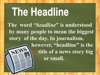 The word “headline” is understood
by many people to mean the biggest
story of the day. In journalism,
however, “headline” is the
title of a news story big
or small.
 
