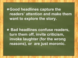 Good headlines capture the
readers’ attention and make them
want to explore the story.
Bad headlines confuse readers,
turn them off, invite criticism,
invoke laughter (for the wrong
reasons), or are just moronic.
 