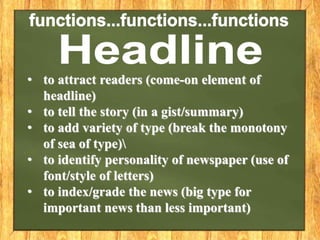 • to attract readers (come-on element of
headline)
• to tell the story (in a gist/summary)
• to add variety of type (break the monotony
of sea of type)
• to identify personality of newspaper (use of
font/style of letters)
• to index/grade the news (big type for
important news than less important)
 