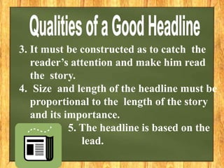 3. It must be constructed as to catch the
reader’s attention and make him read
the story.
4. Size and length of the headline must be
proportional to the length of the story
and its importance.
5. The headline is based on the
lead.
 