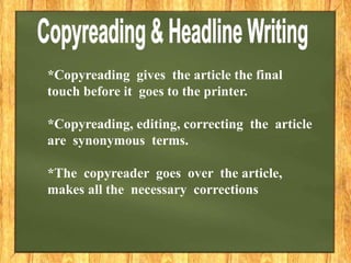 *Copyreading gives the article the final
touch before it goes to the printer.
*Copyreading, editing, correcting the article
are synonymous terms.
*The copyreader goes over the article,
makes all the necessary corrections
 
