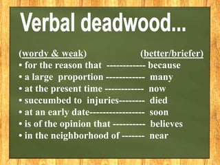 (wordy & weak) (better/briefer)
• for the reason that ------------ because
• a large proportion ------------ many
• at the present time ------------ now
• succumbed to injuries-------- died
• at an early date----------------- soon
• is of the opinion that ---------- believes
• in the neighborhood of ------- near
 