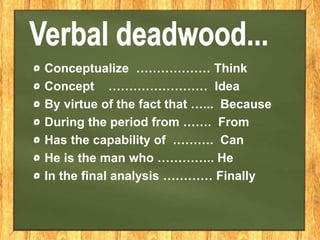 Conceptualize ……………… Think
Concept …………………… Idea
By virtue of the fact that …... Because
During the period from ……. From
Has the capability of ………. Can
He is the man who ………….. He
In the final analysis ………… Finally
 