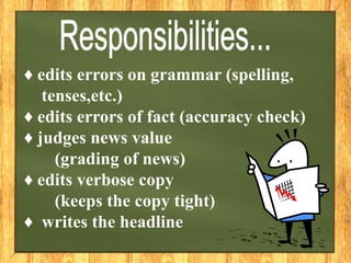 ♦ edits errors on grammar (spelling,
tenses,etc.)
♦ edits errors of fact (accuracy check)
♦ judges news value
(grading of news)
♦ edits verbose copy
(keeps the copy tight)
♦ writes the headline
 