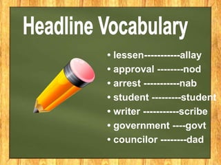 • lessen-----------allay
• approval --------nod
• arrest -----------nab
• student ---------student
• writer -----------scribe
• government ----govt
• councilor --------dad
 