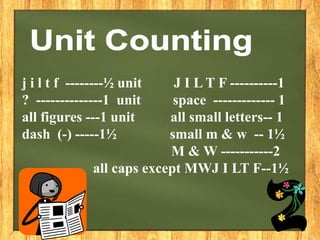 j i l t f --------½ unit J I L T F ----------1
? --------------1 unit space ------------- 1
all figures ---1 unit all small letters-- 1
dash (-) -----1½ small m & w -- 1½
M & W -----------2
all caps except MWJ I LT F--1½
 