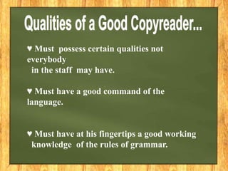 ♥ Must possess certain qualities not
everybody
in the staff may have.
♥ Must have a good command of the
language.
♥ Must have at his fingertips a good working
knowledge of the rules of grammar.
 