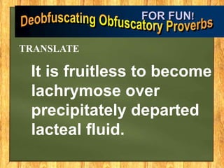 It is fruitless to become
lachrymose over
precipitately departed
lacteal fluid.
FOR FUN!
TRANSLATE
 