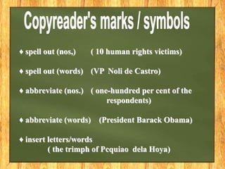 ♦ spell out (nos,) ( 10 human rights victims)
♦ spell out (words) (VP Noli de Castro)
♦ abbreviate (nos.) ( one-hundred per cent of the
respondents)
♦ abbreviate (words) (President Barack Obama)
♦ insert letters/words
( the trimph of Pcquiao dela Hoya)
 