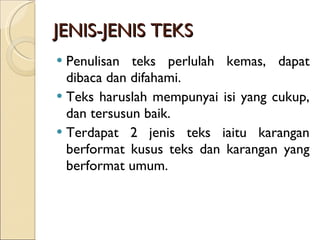 JENIS-JENIS TEKS Penulisan teks perlulah kemas, dapat dibaca dan difahami. Teks haruslah mempunyai isi yang cukup, dan tersusun baik.  Terdapat 2 jenis teks iaitu karangan berformat kusus teks dan karangan yang berformat umum.  