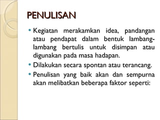 PENULISAN Kegiatan merakamkan idea, pandangan atau pendapat dalam bentuk lambang-lambang bertulis untuk disimpan atau digunakan pada masa hadapan. Dilakukan secara spontan atau terancang. Penulisan yang baik akan dan sempurna akan melibatkan beberapa faktor seperti: 