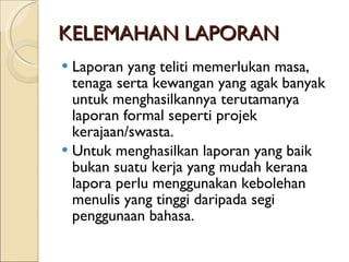 KELEMAHAN LAPORAN Laporan yang teliti memerlukan masa, tenaga serta kewangan yang agak banyak untuk menghasilkannya terutamanya laporan formal seperti projek kerajaan/swasta. Untuk menghasilkan laporan yang baik bukan suatu kerja yang mudah kerana lapora perlu menggunakan kebolehan menulis yang tinggi daripada segi penggunaan bahasa. 
