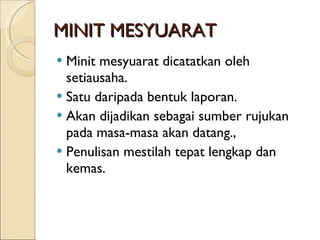 MINIT MESYUARAT Minit mesyuarat dicatatkan oleh setiausaha. Satu daripada bentuk laporan. Akan dijadikan sebagai sumber rujukan pada masa-masa akan datang., Penulisan mestilah tepat lengkap dan kemas. 