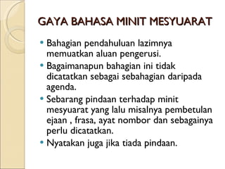 GAYA BAHASA MINIT MESYUARAT Bahagian pendahuluan lazimnya memuatkan aluan pengerusi. Bagaimanapun bahagian ini tidak dicatatkan sebagai sebahagian daripada agenda. Sebarang pindaan terhadap minit mesyuarat yang lalu misalnya pembetulan ejaan , frasa, ayat nombor dan sebagainya perlu dicatatkan. Nyatakan juga jika tiada pindaan. 
