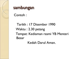 sambungan Contoh : Tarikh : 17 Disember 1990 Waktu : 2.30 petang Tempat: Kediaman rasmi YB Menteri  Besar  Kedah Darul Aman. 