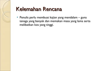 Kelemahan Rencana Penulis perlu membuat kajian yang mendalam – guna tenaga yang banyak dan memakan masa yang lama serta melibatkan kos yang tinggi.  