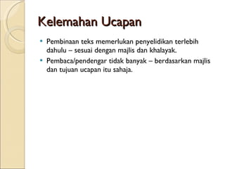 Kelemahan Ucapan Pembinaan teks memerlukan penyelidikan terlebih dahulu – sesuai dengan majlis dan khalayak. Pembaca/pendengar tidak banyak – berdasarkan majlis dan tujuan ucapan itu sahaja. 