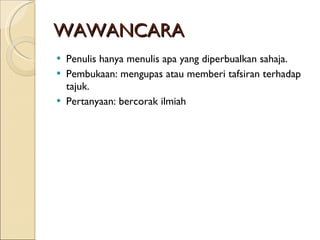 WAWANCARA Penulis hanya menulis apa yang diperbualkan sahaja. Pembukaan: mengupas atau memberi tafsiran terhadap tajuk. Pertanyaan: bercorak ilmiah 