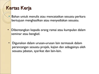 Kertas Kerja Bahan untuk menulis atau mencatatkan sesuatu perkara bertujuan menghasilkan atau menyediakan sesuatu. Dibentangkan kepada orang ramai atau kumpulan dalam seminar atau bengkel. Digunakan dalam urusan-urusan lain termasuk dalam perancangan sesuatu projek, kajian dan sebagainya oleh sesuatu jabatan, syarikat dan lain-lain. 
