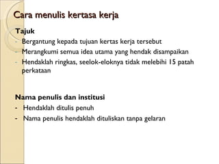 Cara menulis kertasa kerja Tajuk Bergantung kepada tujuan kertas kerja tersebut Merangkumi semua idea utama yang hendak disampaikan  Hendaklah ringkas, seelok-eloknya tidak melebihi 15 patah perkataan Nama penulis dan institusi Hendaklah ditulis penuh Nama penulis hendaklah dituliskan tanpa gelaran 