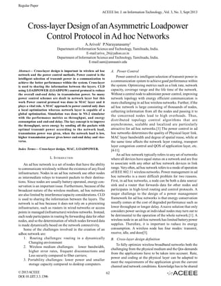 Regular Paper
ACEEE Int. J. on Information Technology , Vol. 3, No. 3, Sept 2013

Cross-layer Design of an Asymmetric Loadpower
Control Protocol in Ad hoc Networks
A.Arivoli1 P.Narayanasamy2
Department of Information Science and Technology, Tamilnadu, India.
E-mail:arivu_26@yahoo.co.in
Department of Information Science and Technology, Tamilnadu, India.
E-mail:sam@annauniv.edu
Abstract— Cross-layer design is important in wireless ad hoc
network and the power control methods. Power control is the
intelligent selection of transmit power in a communication to
achieve the better performance within the system. Cross-layer
is used to sharing the information between the layers. CLD
using LOADPOWER (LOADPOW) control protocol is reduce
the overall end-end delay in transmission power. So many
power control schemes are dealt in network layer but this
work Power control protocol was done in MAC layer and it
plays a vital role. A MAC approach to power control only does
a local optimization whereas network layer is capable of a
global optimization. Simulation was done in NS-2 simulator
with the performance metrics as throughput, and energy
consumption and end-end delay. The key concept is to improve
the throughput, saves energy by sending all the packets with
optimal transmit power according to the network load,
transmission power was given, when the network load is low,
higher transmission power gives lower end-end delay and viceversa.

A. Power Control
Power control is intelligent selection of transmit power in
a communication system to achieve good performance within
the system. Optimizing metrics such as a link rate, network
capacity, coverage range and the life time of the network.
Without a central node to administer power control, improving
network topology with energy efficient communication is
more challenging in ad hoc wireless networks. Further, if the
ad hoc network is large consisting of thousands of nodes,
collecting information from all the nodes and passing it to
the concerned nodes lead to high overheads. Thus,
distributed topology control algorithms that are
asynchronous, scalable and localized are particularly
attractive for ad hoc networks.[1] The power control in ad
hoc networks determines the quality of Physical layer link.
MAC layer bandwidth and degree of spatial reuse, while at
the same time affects the network layer routing, transport
layer congestion control and QOS of application layer, etc.
[4-11].
An ad hoc network typically refers to any set of networks
where all devices have equal status on a network and are free
to associate with any other ad hoc network devices in link
range. Very often, ad hoc network refers to a mode of operation
of IEEE 802.11 wireless networks. Power management in ad
hoc networks is a more difficult problem for two reasons.
First, in ad hoc networks, a node can be both a data source/
sink and a router that forwards data for other nodes and
participates in high-level routing and control protocols. A
major challenge to the design of a power management
framework for ad hoc networks is that energy conservation
usually comes at the cost of degraded performance such as
lower throughput or longer delay. A naive solution that only
considers power savings at individual nodes may turn out to
be detrimental to the operation of the whole network.[1]. A
wireless node in an ad-hoc network has limited battery power
supplies. Therefore, it is important to reduce its energy
consumption. A wireless node has four modes: transmit,
receive, idle, and doze[3].

Index Terms— Cross-layer design, MAC, LOADPOWER.

I. INTRODUCTION
An ad hoc network is a set of nodes that have the ability
to communicate wirelessly without the existence of any fixed
infrastructure. Nodes in an ad hoc network use other nodes
as intermediate relays to transmit packets to their destinations. Since nodes are usually battery operated, energy conservation is an important issue. Furthermore, because of the
broadcast nature of the wireless medium, ad hoc networks
are also limited by interference/capacity considerations. CLD
is used to sharing the information between the layers. The
network is ad hoc because it does not rely on a preexisting
infrastructure, such as routers in wired networks or access
points in managed (infrastructure) wireless networks. Instead,
each node participates in routing by forwarding data for other
nodes, and so the determination of which nodes forward data
is made dynamically based on the network connectivity.
Some of the challenges involved in the creation of an
adhoc network are:
1. Routing challenges: routing in a dynamically
Changing environment
2. Wireless medium challenges: lower bandwidth,
higher error rates, frequent disconnections and
Less security compared to fiber carriers;
3. Portability challenges: lower power and smaller
storage capacity compared to desktop computers.
© 2013 ACEEE
DOI: 01.IJIT.3.3.1396

B. Cross-layer design definition
To fully optimize wireless broadband networks both the
challenging from the physical medium and the Qos-demands
from the applications have to be taken into account. Rate,
power and coding at the physical layer can be adapted to
meet the requirements of the application given the current
channel and network conditions. Knowledge has to be shared
62

 
