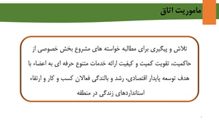 ‫اتاق‬ ‫ماموریت‬
‫از‬ ‫خصوصی‬ ‫بخش‬ ‫مشروع‬ ‫های‬ ‫خواسته‬ ‫مطالبه‬ ‫برای‬ ‫پیگیری‬ ‫و‬ ‫تالش‬
،‫حاکمیت‬‫به‬ ‫ای‬ ‫حرفه‬ ‫متنوع‬ ‫خدمات‬ ‫ارائه‬ ‫کیفیت‬ ‫و‬ ‫کمیت‬ ‫تقویت‬‫اعضاء‬‫ب‬‫ا‬
‫ارتقاء‬ ‫و‬ ‫کار‬ ‫و‬ ‫کسب‬ ‫فعاالن‬ ‫بالندگی‬ ‫و‬ ‫رشد‬ ،‫اقتصادی‬ ‫پایدار‬ ‫توسعه‬ ‫هدف‬
‫منطقه‬ ‫در‬ ‫زندگی‬ ‫استانداردهای‬
2
 