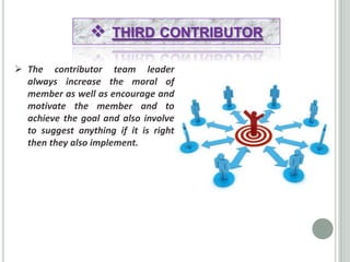  The contributor team leader
always increase the moral of
member as well as encourage and
motivate the member and to
achi...