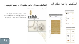 ‫پارتیه‬ ‫اپلیکیشن‬-‫مظ‬‫فریان‬
‫ی‬ ‫عنوان‬ ‫به‬ ‫مظفریان‬ ‫پارتیه‬ ‫جواهری‬ ‫اپلیکیشن‬‫از‬ ‫کی‬
‫برا‬ ‫جواهرات‬ ‫حوزه‬ ‫در‬ ‫موبایل‬ ‫های‬ ‫اپلیکیشن‬ ‫اولین‬‫دو‬ ‫ی‬
‫ش‬ ‫سازی‬ ‫پیاده‬ ‫و‬ ‫طراحی‬ ‫اس‬ ‫او‬ ‫آی‬ ‫و‬ ‫اندروید‬ ‫بستر‬‫د‬.
‫بست‬ ‫در‬ ‫مظفریان‬ ‫جواهی‬ ‫موبایل‬ ‫اپلیکیشن‬‫و‬ ‫اندروید‬ ‫ر‬
‫اس‬ ‫او‬ ‫آی‬
93
 