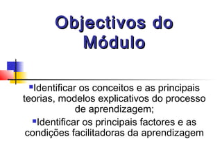 Objectivos doObjectivos do
MóduloMódulo
Identificar os conceitos e as principais
teorias, modelos explicativos do processo
de aprendizagem;
Identificar os principais factores e as
condições facilitadoras da aprendizagem
 