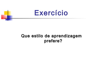 Exercício
Que estilo de aprendizagemQue estilo de aprendizagem
prefere?prefere?
 