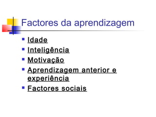 Factores da aprendizagem
 Idade
 Inteligência
 Motivação
 Aprendizagem anterior e
experiência
 Factores sociais
 