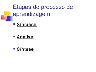 Etapas do processo de
aprendizagem
 Síncrese
 Analise
 Síntese
 
