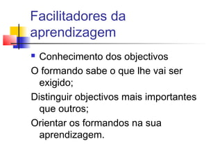 Facilitadores da
aprendizagem
 Conhecimento dos objectivos
O formando sabe o que lhe vai ser
exigido;
Distinguir objectivos mais importantes
que outros;
Orientar os formandos na sua
aprendizagem.
 