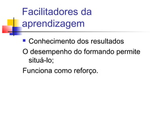 Facilitadores da
aprendizagem
 Conhecimento dos resultados
O desempenho do formando permite
situá-lo;
Funciona como reforço.
 