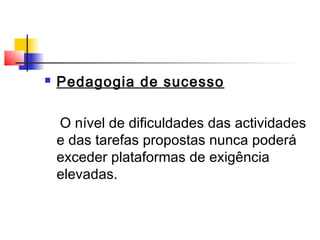  Pedagogia de sucesso
O nível de dificuldades das actividades
e das tarefas propostas nunca poderá
exceder plataformas de exigência
elevadas.
 