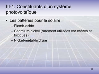 48
III-1. Constituants d’un système
photovoltaïque
• Les batteries pour le solaire :
– Plomb-acide
– Cadmium-nickel (rarement utilisées car chères et
toxiques)
– Nickel-métal-hydrure
 