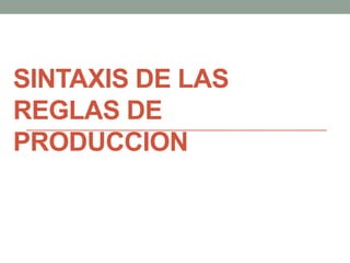 SINTAXIS DE LAS
REGLAS DE
PRODUCCION
 