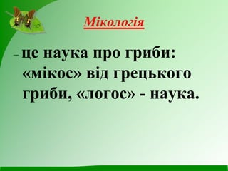 Мікологія
– це наука про гриби:
«мікос» від грецького
гриби, «логос» - наука.
 