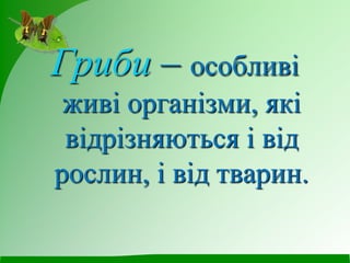 Гриби – особливі
живі організми, які
відрізняються і від
рослин, і від тварин.
 