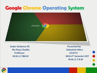 Google Chrome Operating System
Under Guidance Of: Presented by:
Ms.Divya Chadha Debashish Mitra
Proffessor 1314717
M.M.I.C.T&B.M MCA-4th
Semester LEET
M.M.I.C.T.B.M
1
 