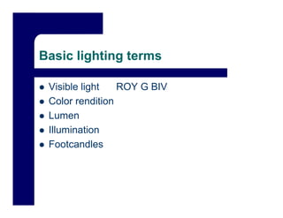 Basic lighting terms

 Visible light   ROY G BIV
 Color rendition
 Lumen
 Illumination
 Footcandles
 
