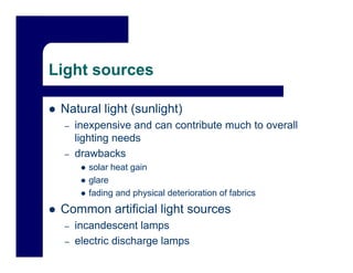 Light sources

 Natural light (sunlight)
 –   inexpensive and can contribute much to overall
     lighting needs
 –   drawbacks
       solar heat gain
       glare
       fading and physical deterioration of fabrics
 Common artificial light sources
 –   incandescent l
     i     d       t lamps
 –   electric discharge lamps
 