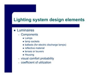 Lighting system design elements

 Luminaires
 –   Components
     C       t
        Lamps
        lamp sockets
        ballasts (for electric discharge lamps)
        reflective material
        lenses or louvers
        Housing
 –   visual comfort probability
 –   coefficient of utilization
 