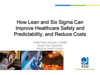 How Lean and Six Sigma Can
Improve Healthcare Safety and
Predictability, and Reduce Costs
Eddie Pérez-Ruberté, CSSBB
Senior Lean Specialist
BayCare Health System
 