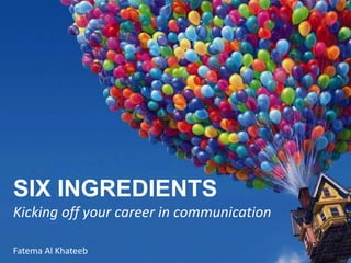 SIX INGREDIENTS
Kicking off your career in communication
Fatema Al Khateeb
 