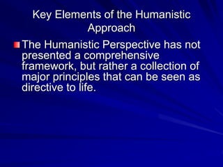 Key Elements of the Humanistic
Approach
The Humanistic Perspective has not
presented a comprehensive
framework, but rather a collection of
major principles that can be seen as
directive to life.
 